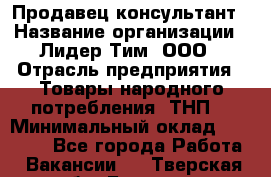 Продавец-консультант › Название организации ­ Лидер Тим, ООО › Отрасль предприятия ­ Товары народного потребления (ТНП) › Минимальный оклад ­ 18 000 - Все города Работа » Вакансии   . Тверская обл.,Бежецк г.